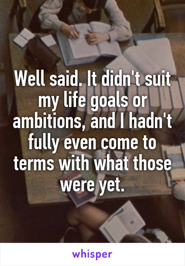 Well said. It didn't suit my life goals or ambitions, and I hadn't fully even come to terms with what those were yet.