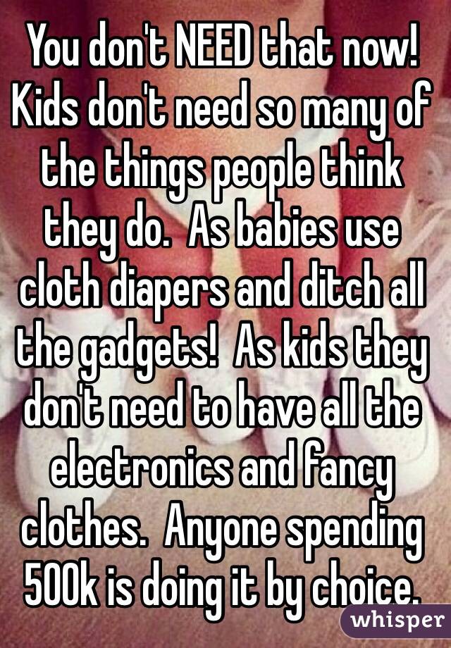 You don't NEED that now!  Kids don't need so many of the things people think they do.  As babies use cloth diapers and ditch all the gadgets!  As kids they don't need to have all the electronics and fancy clothes.  Anyone spending 500k is doing it by choice.