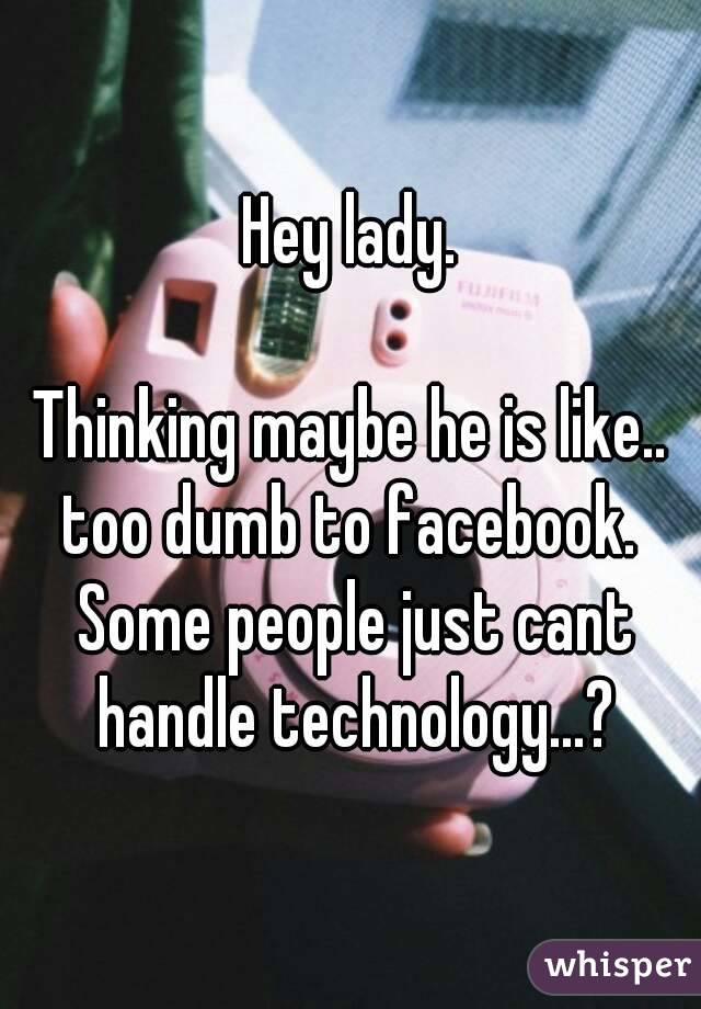 Hey lady.

Thinking maybe he is like.. too dumb to facebook.  Some people just cant handle technology...?