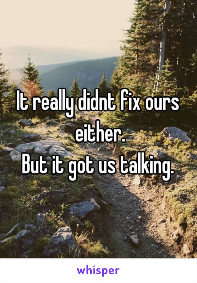 It really didnt fix ours either.
But it got us talking.