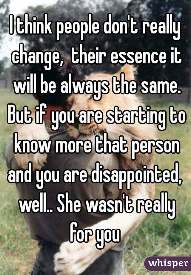 I think people don't really change,  their essence it will be always the same. But if you are starting to know more that person and you are disappointed,  well.. She wasn't really for you 