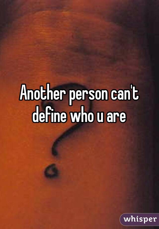 Another person can't define who u are 
