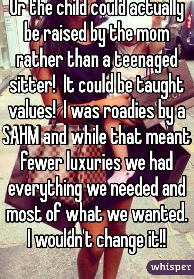 Or the child could actually be raised by the mom rather than a teenaged sitter!  It could be taught values!  I was roadies by a SAHM and while that meant fewer luxuries we had everything we needed and most of what we wanted.  I wouldn't change it!!