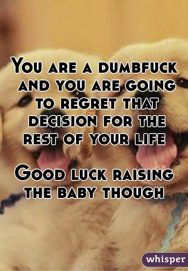 You are a dumbfuck and you are going to regret that decision for the rest of your life 

Good luck raising the baby though 