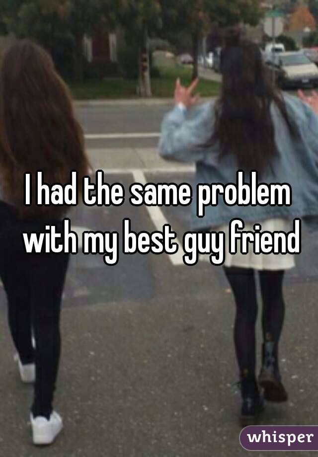 I had the same problem with my best guy friend