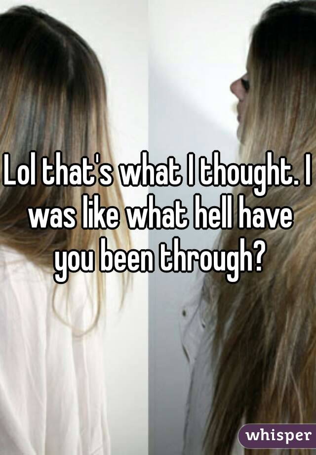 Lol that's what I thought. I was like what hell have you been through?