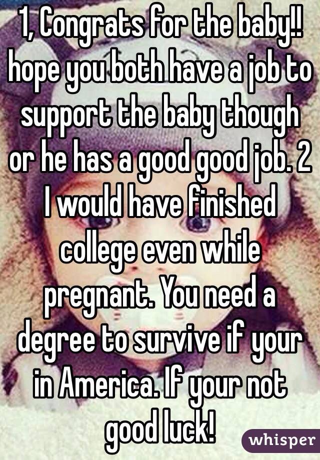 1, Congrats for the baby!! hope you both have a job to support the baby though or he has a good good job. 2 I would have finished college even while pregnant. You need a degree to survive if your in America. If your not good luck!