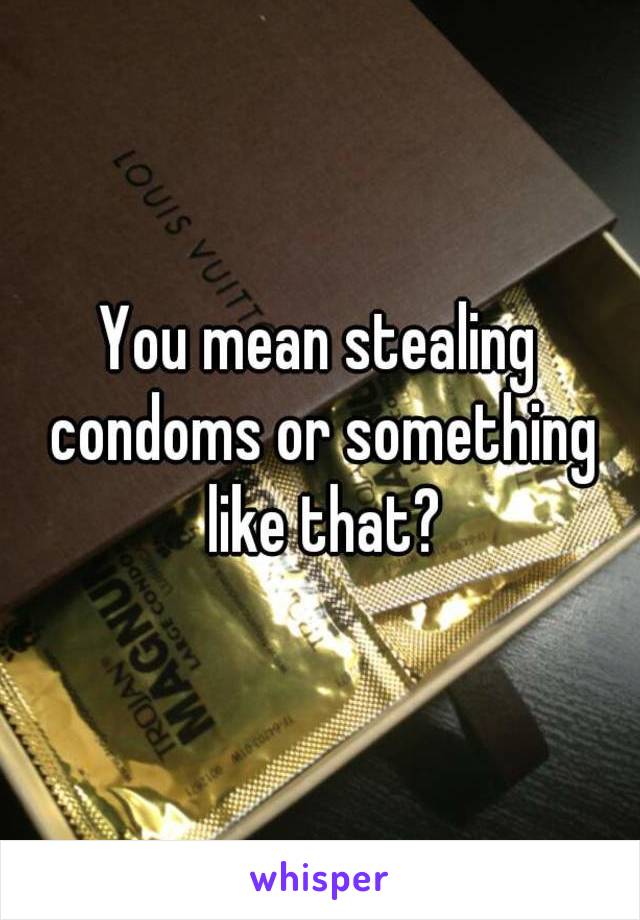 You mean stealing condoms or something like that?