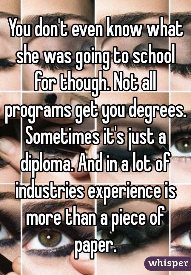 You don't even know what she was going to school for though. Not all programs get you degrees. Sometimes it's just a diploma. And in a lot of industries experience is more than a piece of paper.