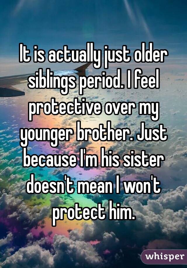 It is actually just older siblings period. I feel protective over my younger brother. Just because I'm his sister doesn't mean I won't protect him.