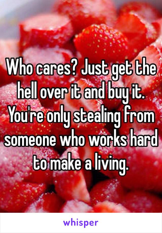 Who cares? Just get the hell over it and buy it. You're only stealing from someone who works hard to make a living. 