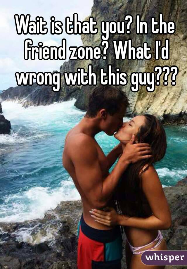 Wait is that you? In the friend zone? What I'd wrong with this guy???