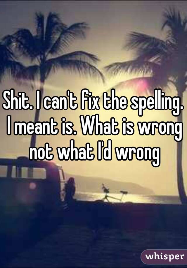 Shit. I can't fix the spelling. I meant is. What is wrong not what I'd wrong