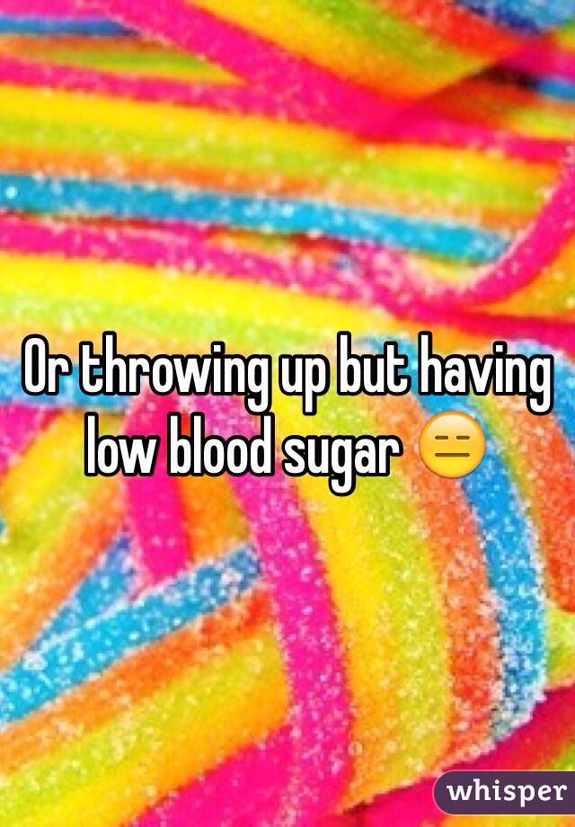 Or throwing up but having low blood sugar 😑