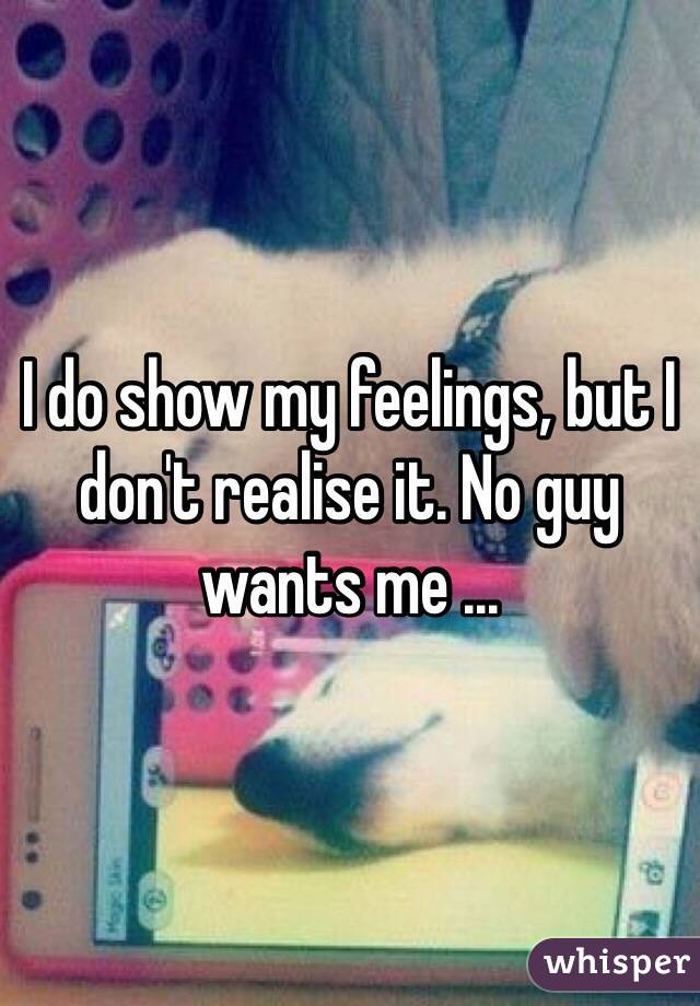 I do show my feelings, but I don't realise it. No guy wants me ...