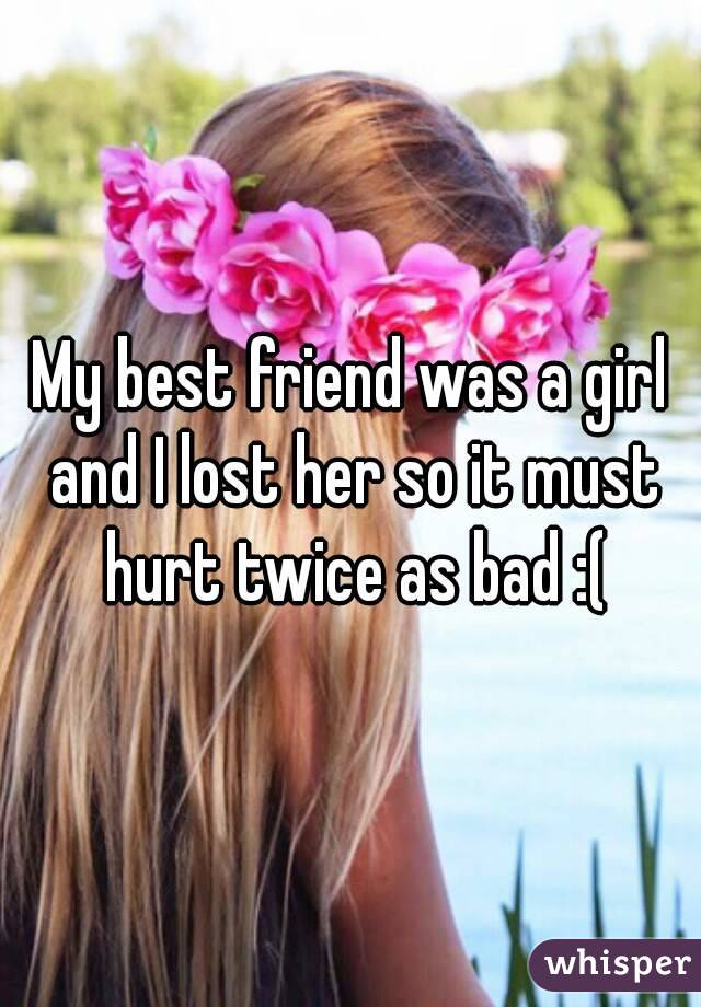 My best friend was a girl and I lost her so it must hurt twice as bad :(