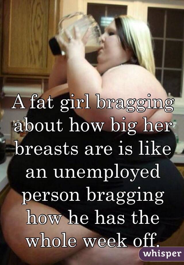 Girl brags about her big boobs A Fat Girl Bragging About How Big Her Breasts Are Is Like An Unemployed Person Bragging