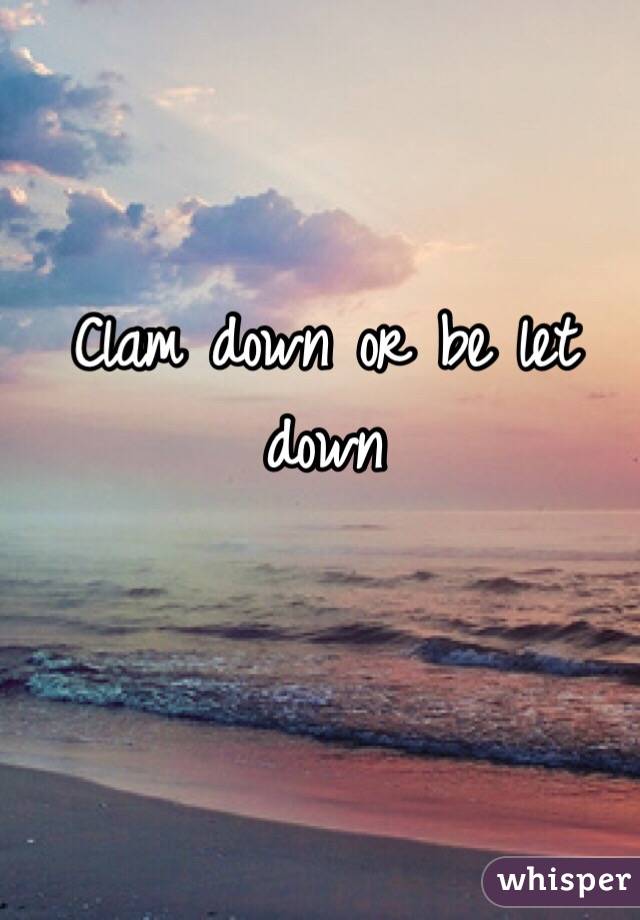 Clam down or be let down 