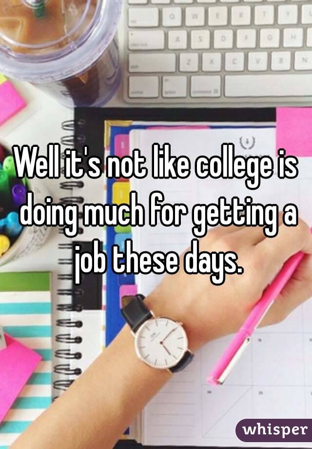 Well it's not like college is doing much for getting a job these days.