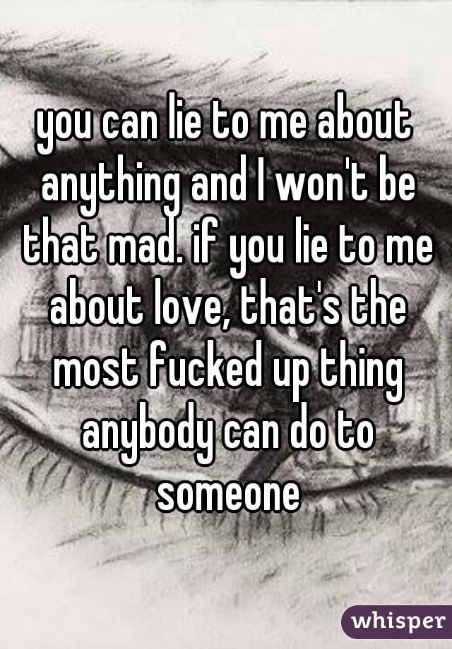 you can lie to me about anything and I won't be that mad. if you lie to me about love, that's the most fucked up thing anybody can do to someone