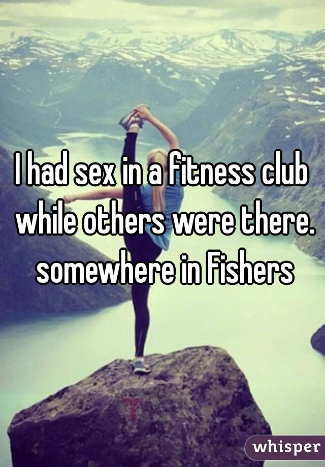 I had sex in a fitness club while others were there. somewhere in Fishers