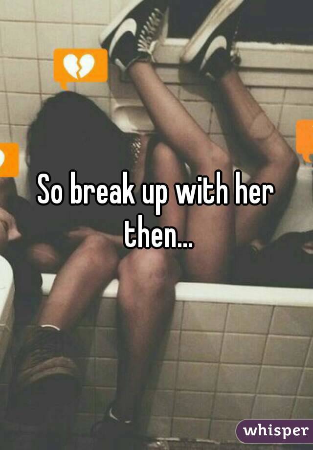 So break up with her then...