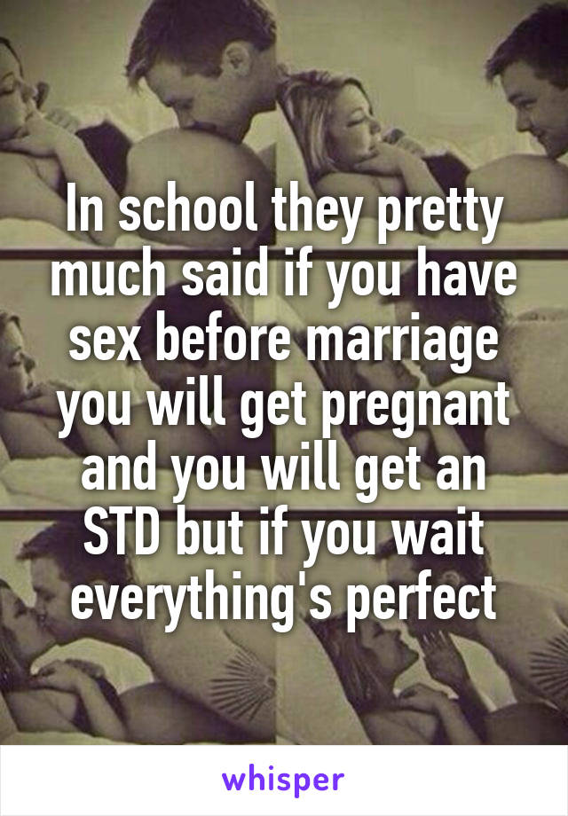 In school they pretty much said if you have sex before marriage you will get pregnant and you will get an STD but if you wait everything's perfect