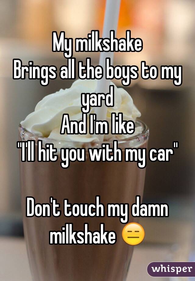 My milkshake
Brings all the boys to my yard
And I'm like
"I'll hit you with my car"

Don't touch my damn milkshake 😑