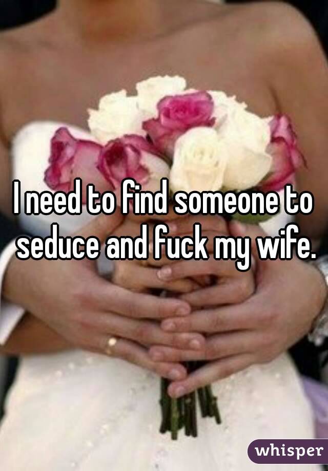 I need to find someone to seduce and fuck my wife.