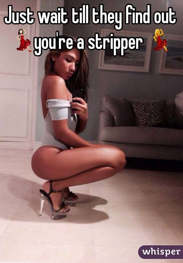 Just wait till they find out 
💃🏻you're a stripper 💃