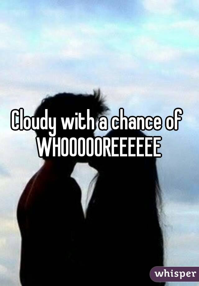 Cloudy with a chance of 
WHOOOOOREEEEEE