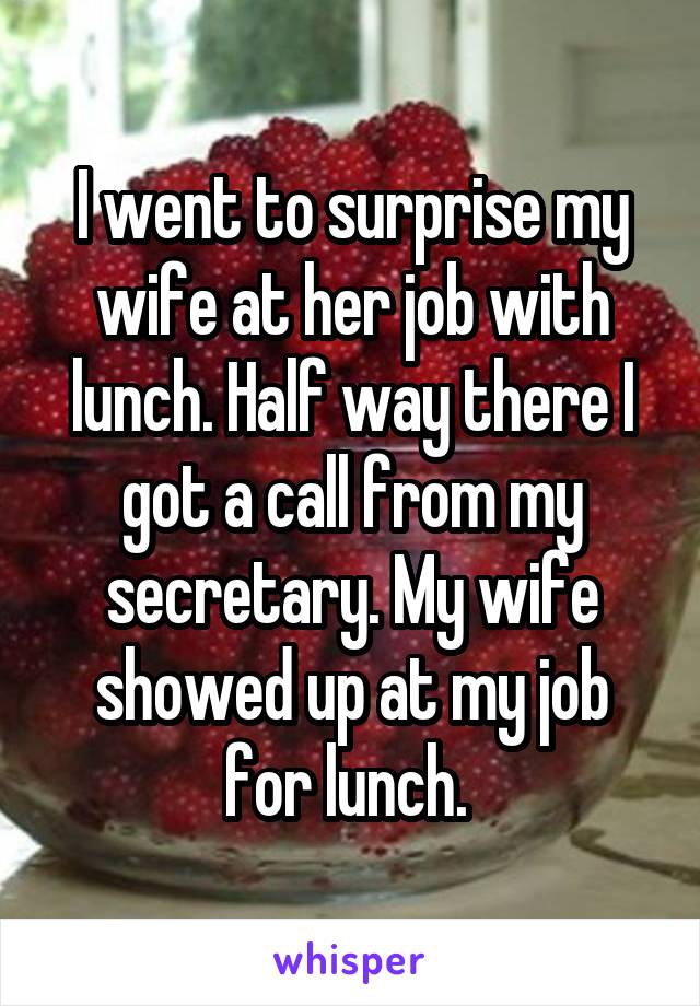 I went to surprise my wife at her job with lunch. Half way there I got a call from my secretary. My wife showed up at my job for lunch. 