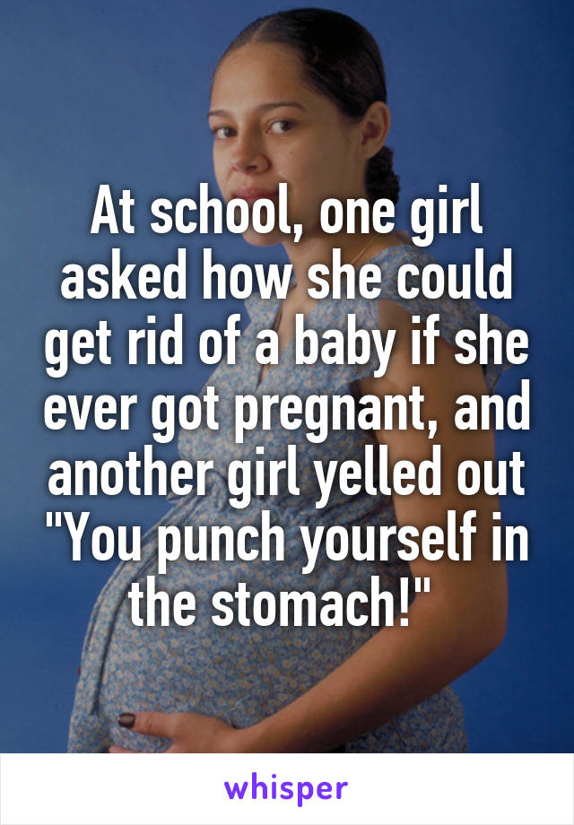 At school, one girl asked how she could get rid of a baby if she ever got pregnant, and another girl yelled out "You punch yourself in the stomach!" 