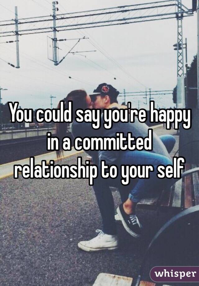 You could say you're happy in a committed relationship to your self 