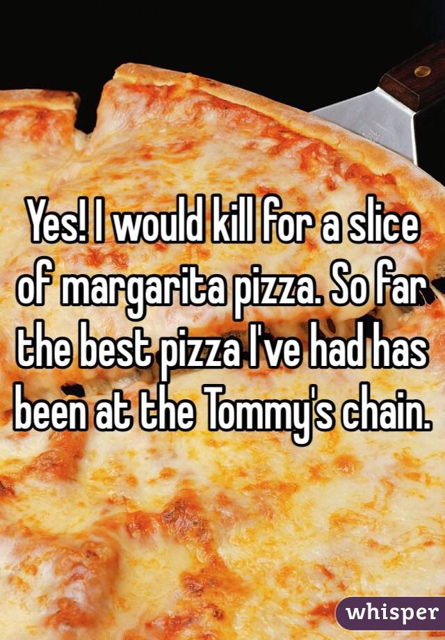 Yes! I would kill for a slice of margarita pizza. So far the best pizza I've had has been at the Tommy's chain.