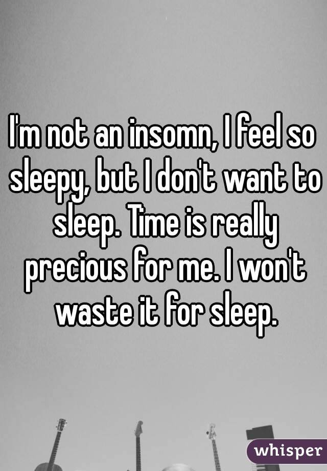 I'm not an insomn, I feel so sleepy, but I don't want to sleep. Time is really precious for me. I won't waste it for sleep.