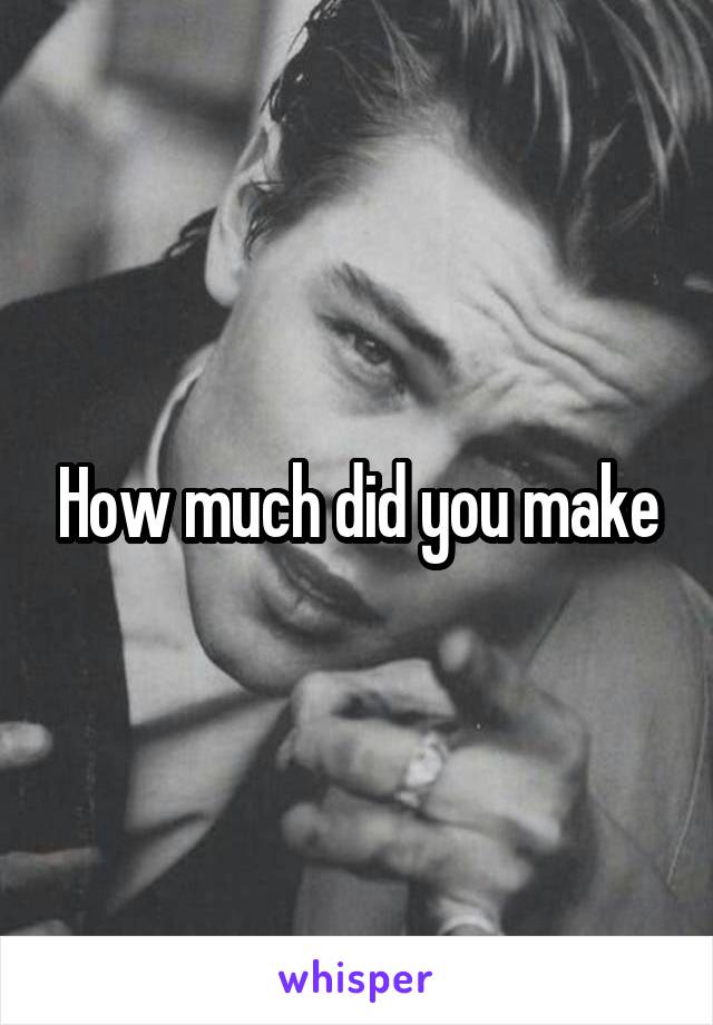 How much did you make