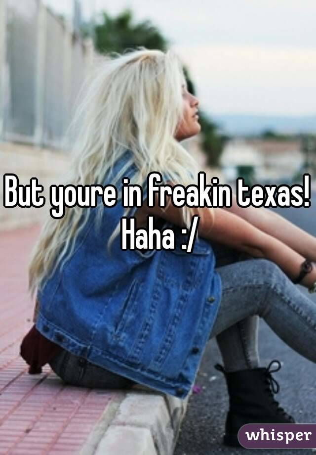 But youre in freakin texas! Haha :/