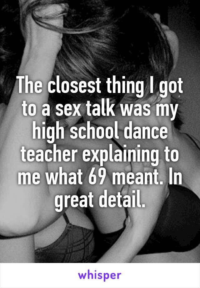 The closest thing I got to a sex talk was my high school dance teacher explaining to me what 69 meant. In great detail.