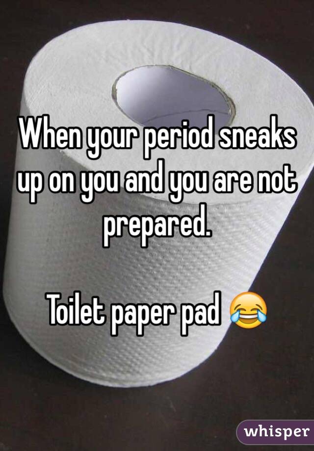 When your period sneaks up on you and you are not prepared. 

Toilet paper pad ðŸ˜‚