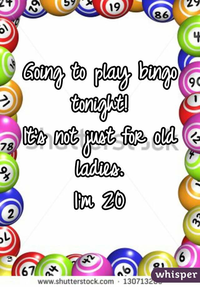 Going to play bingo tonight! 
It's not just for old ladies. 
I'm 20
