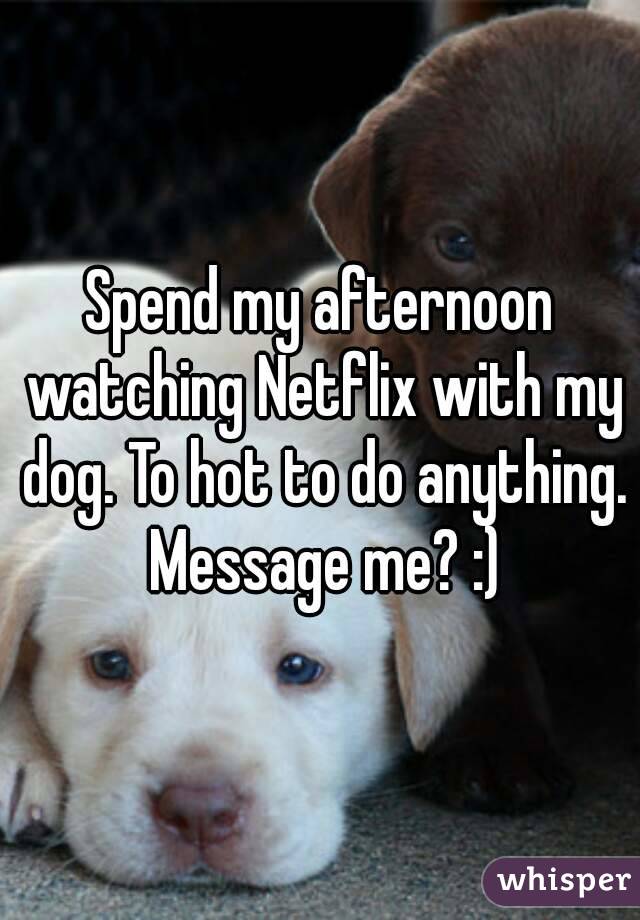Spend my afternoon watching Netflix with my dog. To hot to do anything. Message me? :)