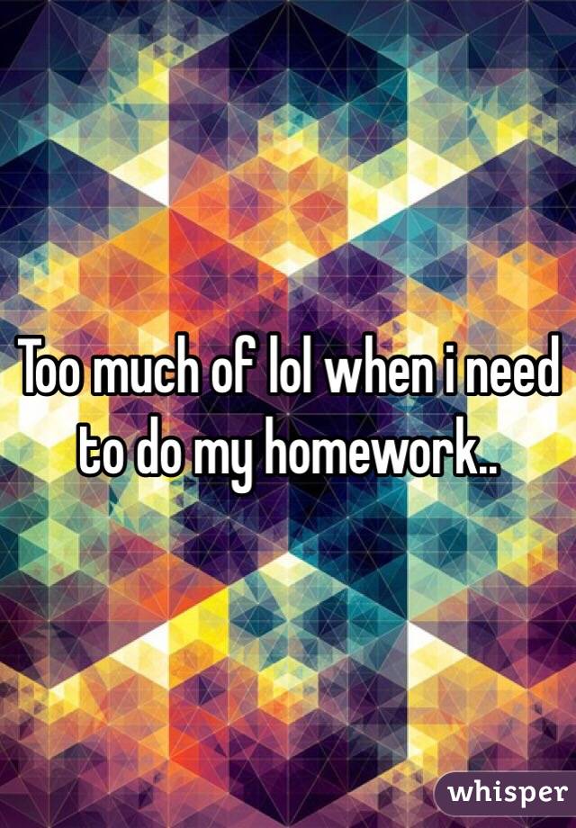 Too much of lol when i need to do my homework..
