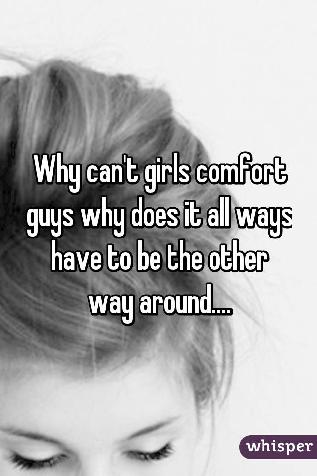 Why can't girls comfort guys why does it all ways have to be the other way around....