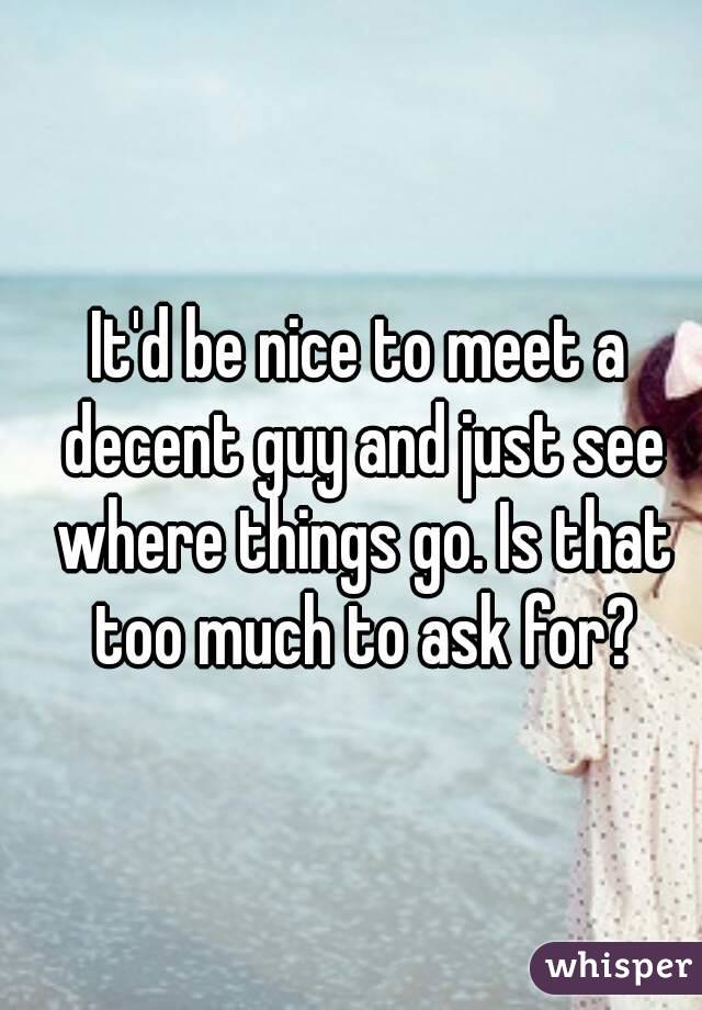It'd be nice to meet a decent guy and just see where things go. Is that too much to ask for?