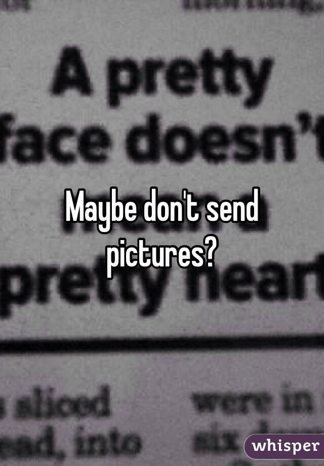 Maybe don't send pictures?