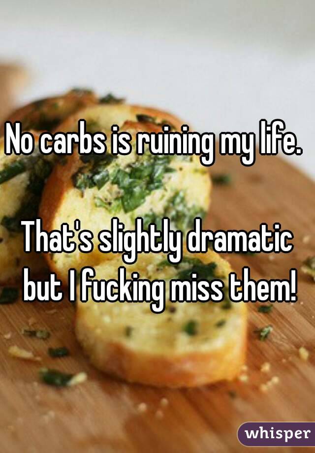 No carbs is ruining my life. 

That's slightly dramatic but I fucking miss them!