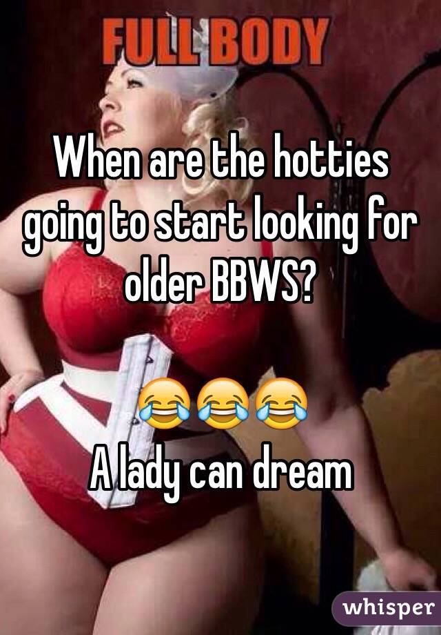 When are the hotties going to start looking for older BBWS?

ðŸ˜‚ðŸ˜‚ðŸ˜‚
A lady can dream