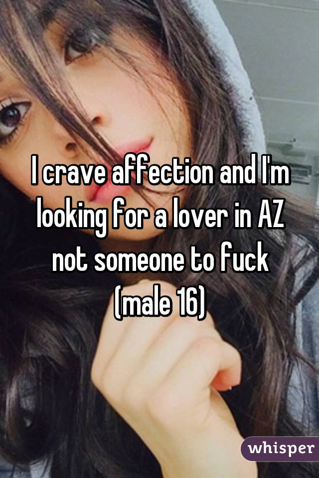 I crave affection and I'm looking for a lover in AZ not someone to fuck (male 16)