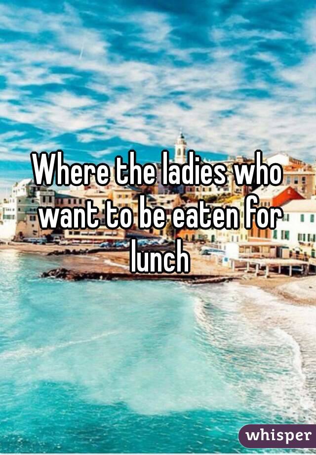 Where the ladies who want to be eaten for lunch